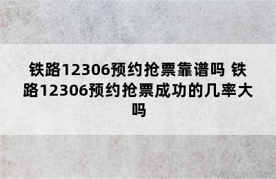 铁路12306预约抢票靠谱吗 铁路12306预约抢票成功的几率大吗